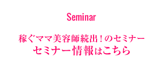 稼ぐママ美容師続出!のセミナー セミナー情報はこちら